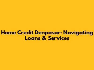 Home Credit Denpasar: Navigating Loans & Services