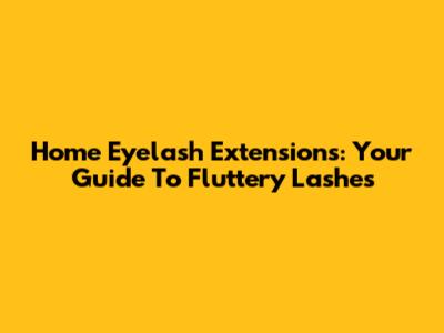 Home Eyelash Extensions: Your Guide To Fluttery Lashes
