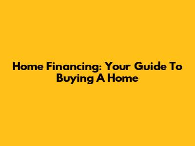 Home Financing: Your Guide To Buying A Home