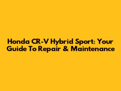 Honda CR-V Hybrid Sport: Your Guide To Repair & Maintenance