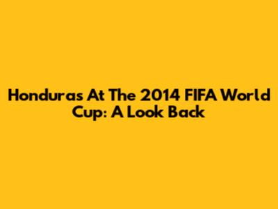 Honduras At The 2014 FIFA World Cup: A Look Back