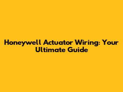Honeywell Actuator Wiring: Your Ultimate Guide