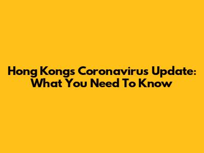 Hong Kong's Coronavirus Update: What You Need To Know