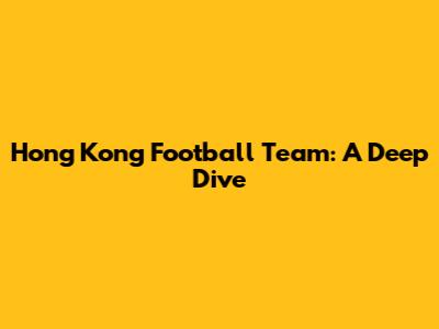Hong Kong Football Team: A Deep Dive