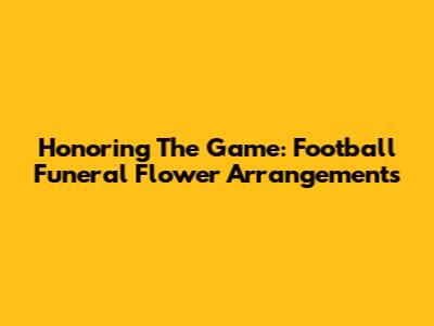 Honoring The Game: Football Funeral Flower Arrangements