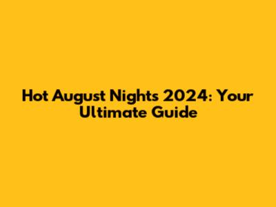 Hot August Nights 2024: Your Ultimate Guide