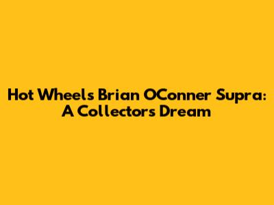 Hot Wheels Brian O'Conner Supra: A Collector's Dream