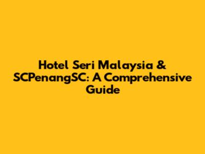 Hotel Seri Malaysia & SCPenangSC: A Comprehensive Guide