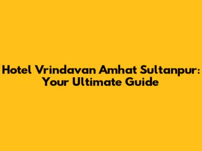 Hotel Vrindavan Amhat Sultanpur: Your Ultimate Guide