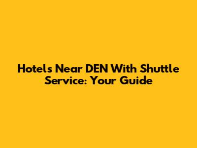 Hotels Near DEN With Shuttle Service: Your Guide