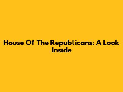 House Of The Republicans: A Look Inside