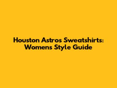 Houston Astros Sweatshirts: Women's Style Guide