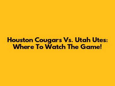 Houston Cougars Vs. Utah Utes: Where To Watch The Game!