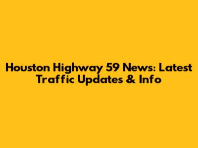 Houston Highway 59 News: Latest Traffic Updates & Info