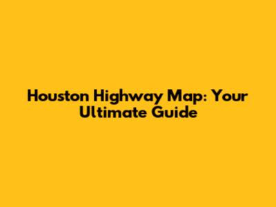 Houston Highway Map: Your Ultimate Guide