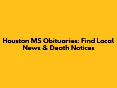 Houston MS Obituaries: Find Local News & Death Notices