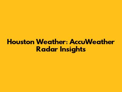 Houston Weather: AccuWeather Radar Insights