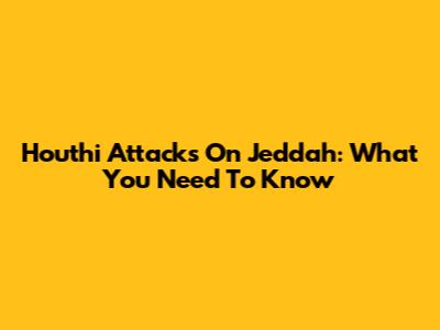 Houthi Attacks On Jeddah: What You Need To Know