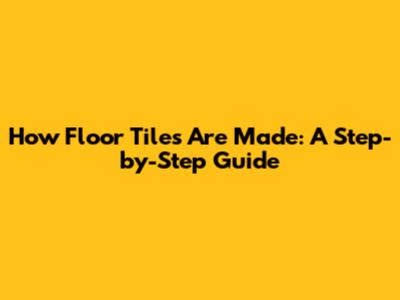 How Floor Tiles Are Made: A Step-by-Step Guide