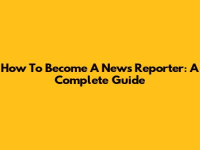 How To Become A News Reporter: A Complete Guide