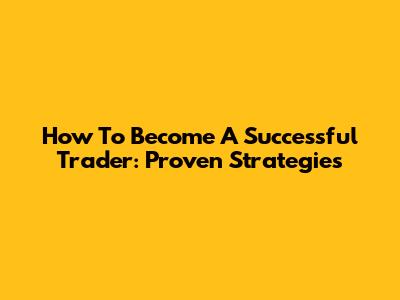 How To Become A Successful Trader: Proven Strategies
