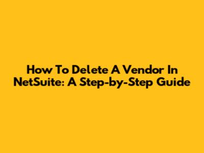 How To Delete A Vendor In NetSuite: A Step-by-Step Guide