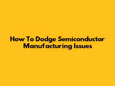 How To Dodge Semiconductor Manufacturing Issues