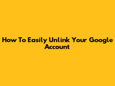 How To Easily Unlink Your Google Account