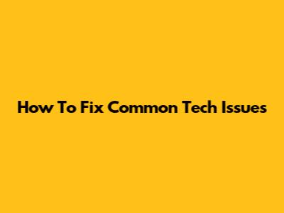 How To Fix Common Tech Issues