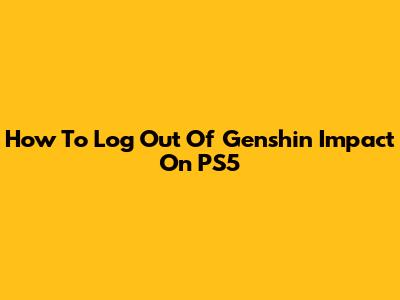 How To Log Out Of Genshin Impact On PS5