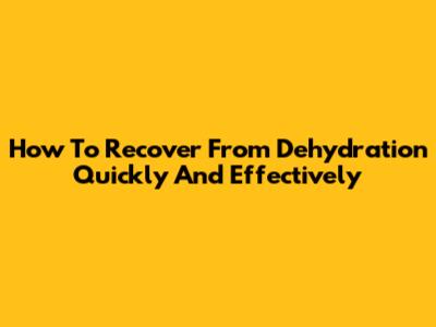 How To Recover From Dehydration Quickly And Effectively