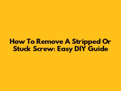 How To Remove A Stripped Or Stuck Screw: Easy DIY Guide