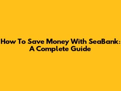 How To Save Money With SeaBank: A Complete Guide
