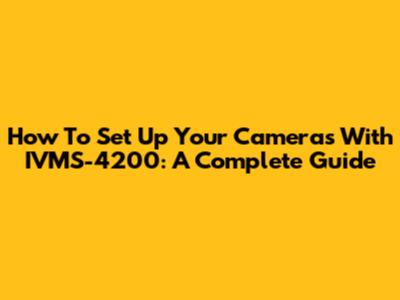 How To Set Up Your Cameras With IVMS-4200: A Complete Guide