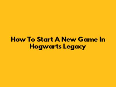 How To Start A New Game In Hogwarts Legacy