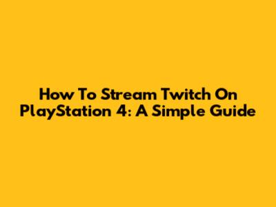 How To Stream Twitch On PlayStation 4: A Simple Guide