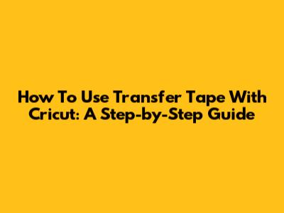 How To Use Transfer Tape With Cricut: A Step-by-Step Guide