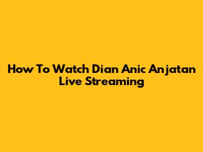 How To Watch Dian Anic Anjatan Live Streaming