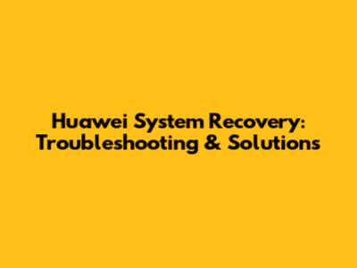Huawei System Recovery: Troubleshooting & Solutions