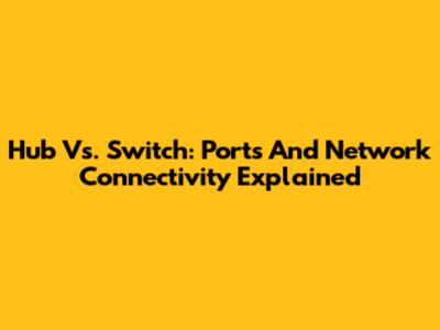 Hub Vs. Switch: Ports And Network Connectivity Explained