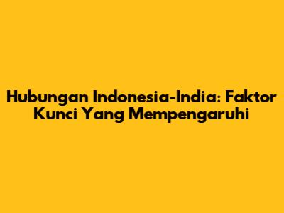 Hubungan Indonesia-India: Faktor Kunci Yang Mempengaruhi