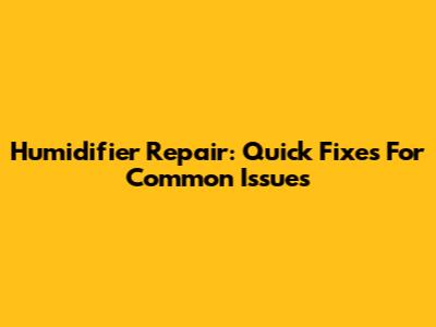 Humidifier Repair: Quick Fixes For Common Issues