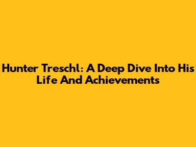 Hunter Treschl: A Deep Dive Into His Life And Achievements