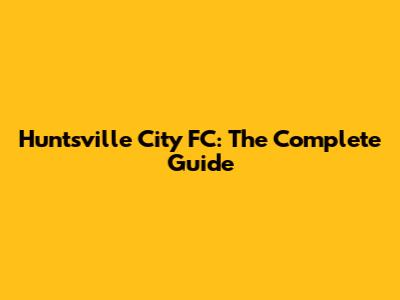 Huntsville City FC: The Complete Guide
