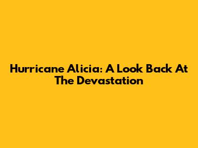 Hurricane Alicia: A Look Back At The Devastation