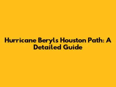 Hurricane Beryl's Houston Path: A Detailed Guide