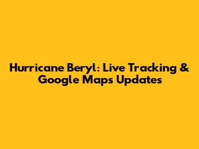 Hurricane Beryl: Live Tracking & Google Maps Updates