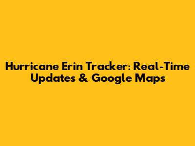 Hurricane Erin Tracker: Real-Time Updates & Google Maps