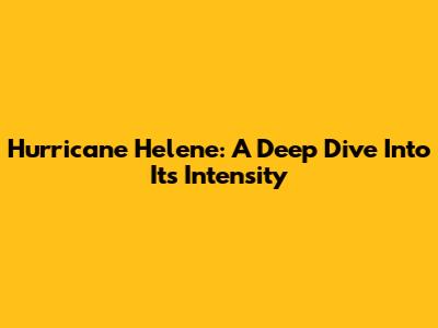 Hurricane Helene: A Deep Dive Into Its Intensity