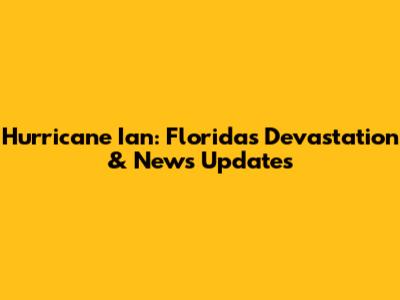 Hurricane Ian: Florida's Devastation & News Updates